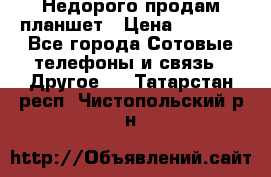 Недорого продам планшет › Цена ­ 9 500 - Все города Сотовые телефоны и связь » Другое   . Татарстан респ.,Чистопольский р-н